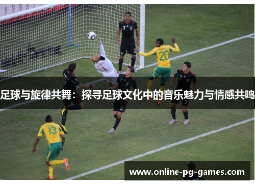 足球与旋律共舞:探寻足球文化中的音乐魅力与情感共鸣 足球与旋律共舞:探寻足球文化中的音乐魅力与情感共鸣
