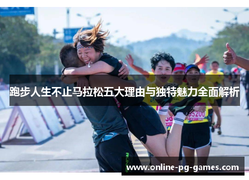 跑步人生不止马拉松五大理由与独特魅力全面解析 跑步人生不止马拉松五大理由与独特魅力全面解析