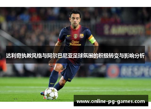 达利奇执教风格与阿尔巴尼亚足球氛围的积极转变与影响分析