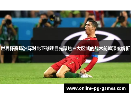 世界杯赛场洲际对比下球迷目光聚焦三大区域的战术前瞻深度解析