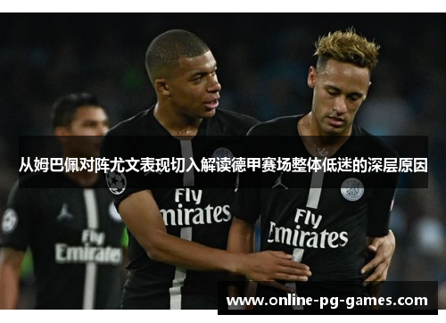 从姆巴佩对阵尤文表现切入解读德甲赛场整体低迷的深层原因