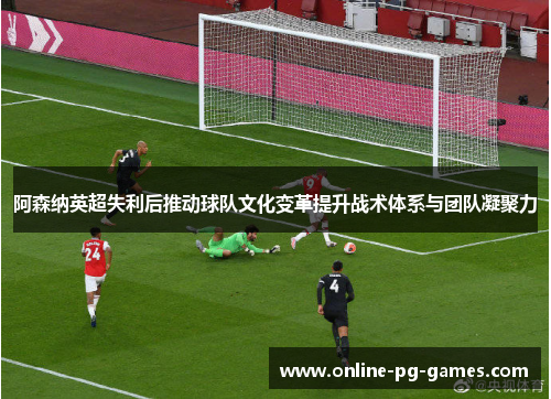 阿森纳英超失利后推动球队文化变革提升战术体系与团队凝聚力