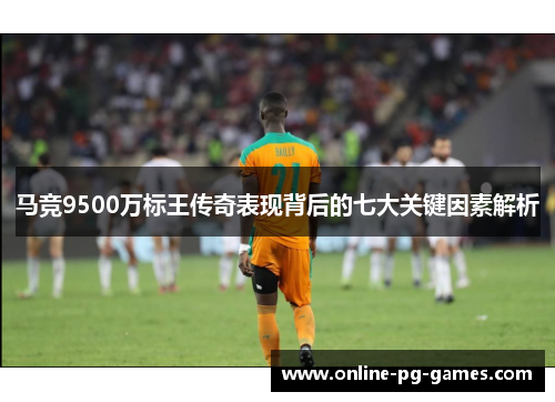 马竞9500万标王传奇表现背后的七大关键因素解析 马竞9500万标王传奇表现背后的七大关键因素解析
