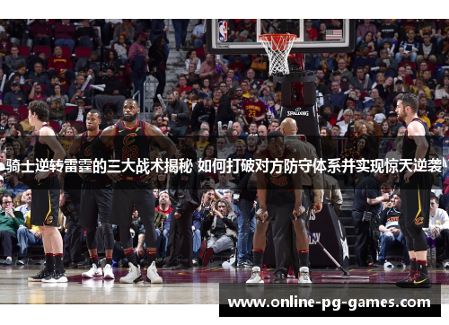 骑士逆转雷霆的三大战术揭秘 如何打破对方防守体系并实现惊天逆袭