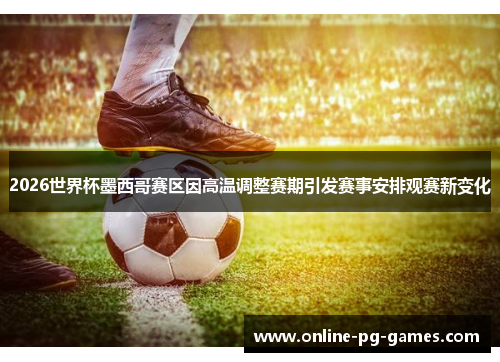 2026世界杯墨西哥赛区因高温调整赛期引发赛事安排观赛新变化