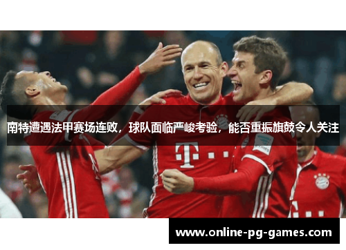 南特遭遇法甲赛场连败，球队面临严峻考验，能否重振旗鼓令人关注