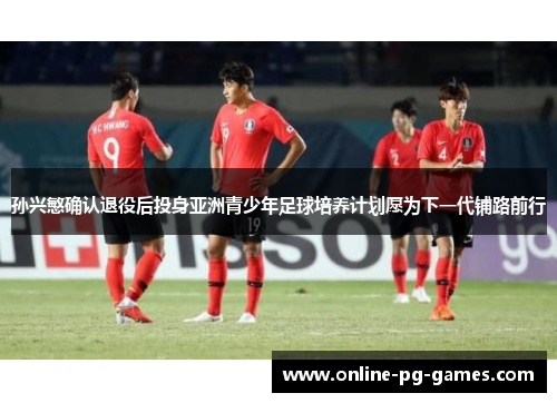 孙兴慜确认退役后投身亚洲青少年足球培养计划愿为下一代铺路前行