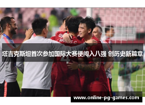 塔吉克斯坦首次参加国际大赛便闯入八强 创历史新篇章 塔吉克斯坦首次参加国际大赛便闯入八强 创历史新篇章