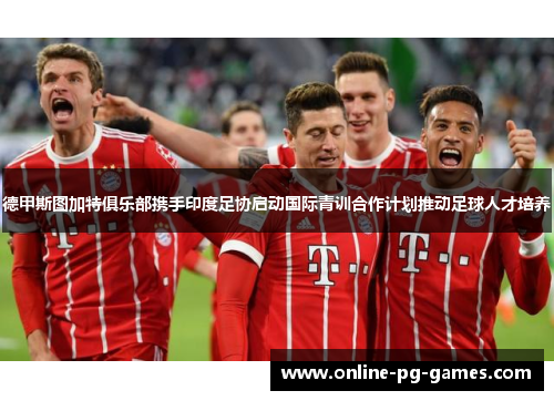 德甲斯图加特俱乐部携手印度足协启动国际青训合作计划推动足球人才培养