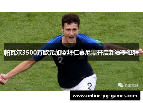 帕瓦尔3500万欧元加盟拜仁慕尼黑开启新赛季征程 帕瓦尔3500万欧元加盟拜仁慕尼黑开启新赛季征程
