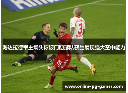 海达拉德甲主场头球破门助球队获胜展现强大空中能力