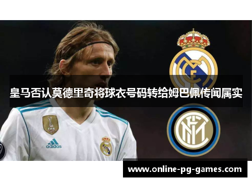皇马否认莫德里奇将球衣号码转给姆巴佩传闻属实