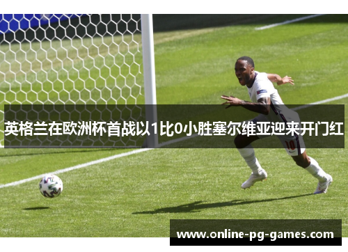 英格兰在欧洲杯首战以1比0小胜塞尔维亚迎来开门红