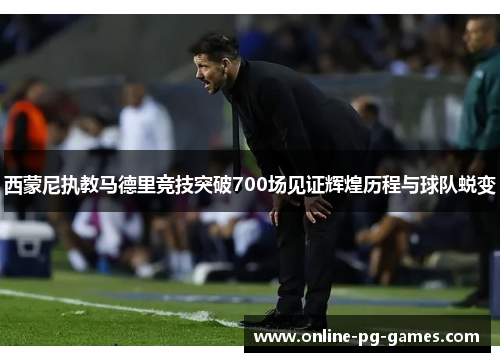 西蒙尼执教马德里竞技突破700场见证辉煌历程与球队蜕变 西蒙尼执教马德里竞技突破700场见证辉煌历程与球队蜕变