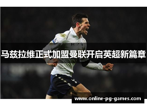 马兹拉维正式加盟曼联开启英超新篇章