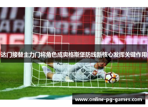 达门接替主力门将角色成奥格斯堡防线新核心发挥关键作用 达门接替主力门将角色成奥格斯堡防线新核心发挥关键作用