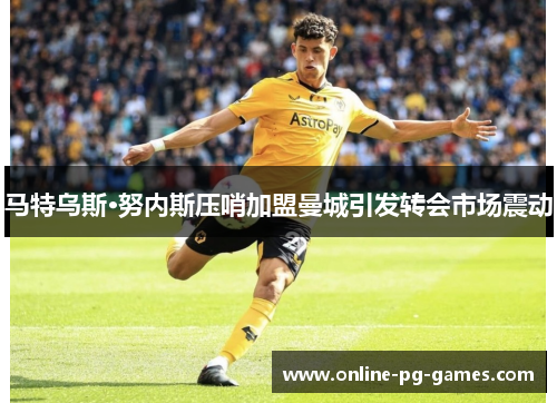 马特乌斯·努内斯压哨加盟曼城引发转会市场震动 马特乌斯·努内斯压哨加盟曼城引发转会市场震动