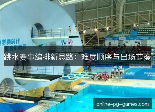 跳水赛事编排新思路：难度顺序与出场节奏