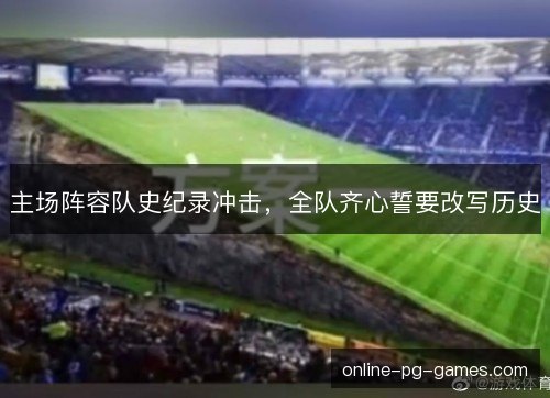 主场阵容队史纪录冲击,全队齐心誓要改写历史 主场阵容队史纪录冲击,全队齐心誓要改写历史